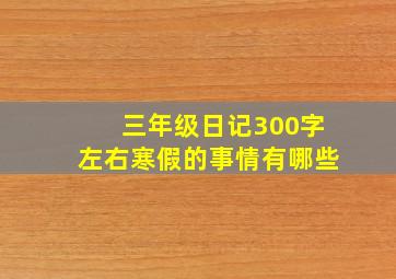 三年级日记300字左右寒假的事情有哪些