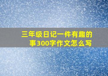 三年级日记一件有趣的事300字作文怎么写