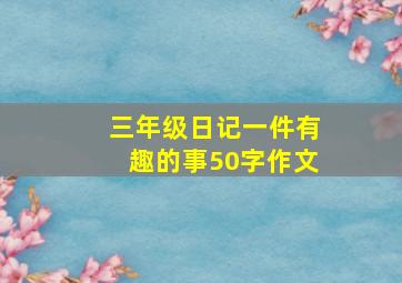 三年级日记一件有趣的事50字作文