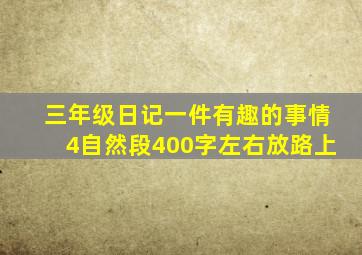 三年级日记一件有趣的事情4自然段400字左右放路上