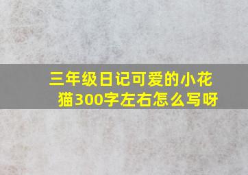 三年级日记可爱的小花猫300字左右怎么写呀