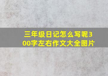 三年级日记怎么写呢300字左右作文大全图片