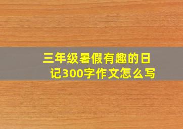 三年级暑假有趣的日记300字作文怎么写