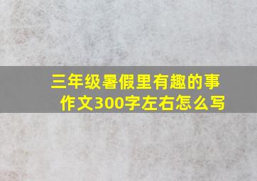 三年级暑假里有趣的事作文300字左右怎么写