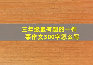 三年级最有趣的一件事作文300字怎么写