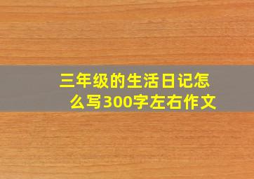 三年级的生活日记怎么写300字左右作文