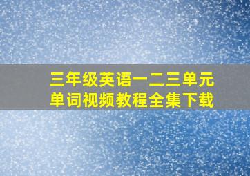 三年级英语一二三单元单词视频教程全集下载