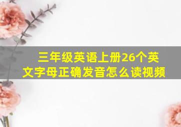 三年级英语上册26个英文字母正确发音怎么读视频