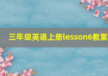 三年级英语上册lesson6教案