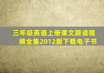 三年级英语上册课文跟读视频全集2012版下载电子书