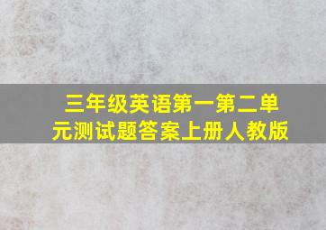 三年级英语第一第二单元测试题答案上册人教版