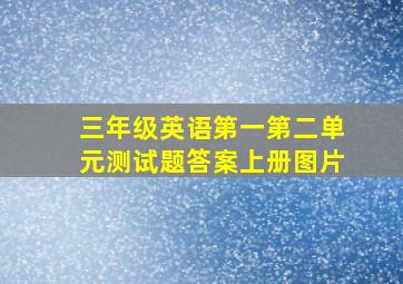 三年级英语第一第二单元测试题答案上册图片