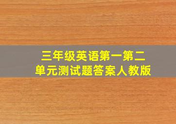 三年级英语第一第二单元测试题答案人教版