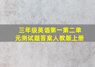 三年级英语第一第二单元测试题答案人教版上册