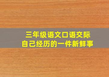 三年级语文口语交际自己经历的一件新鲜事