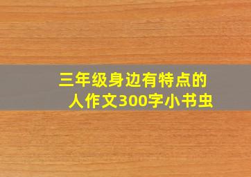 三年级身边有特点的人作文300字小书虫