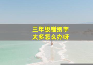 三年级错别字太多怎么办呀