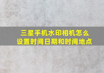 三星手机水印相机怎么设置时间日期和时间地点