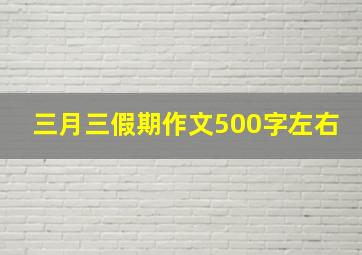 三月三假期作文500字左右