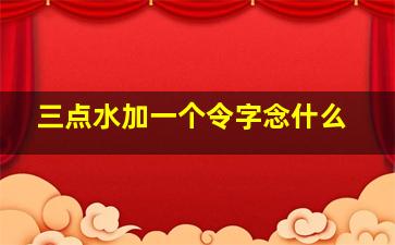 三点水加一个令字念什么