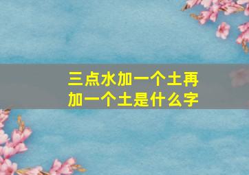 三点水加一个土再加一个土是什么字