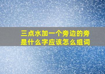 三点水加一个旁边的旁是什么字应该怎么组词