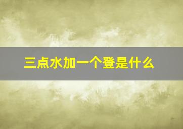 三点水加一个登是什么