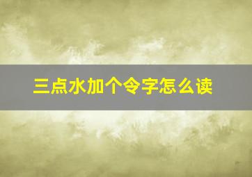 三点水加个令字怎么读