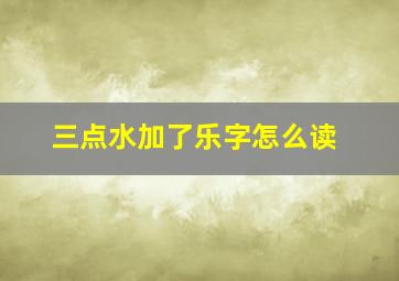 三点水加了乐字怎么读