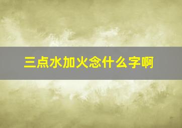 三点水加火念什么字啊