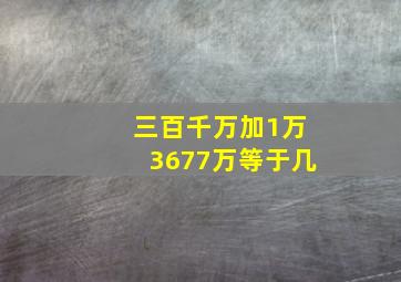 三百千万加1万3677万等于几