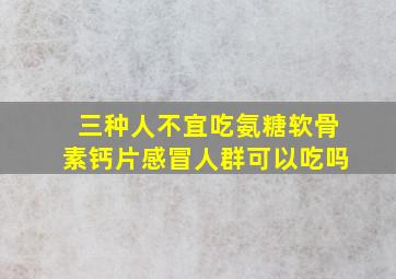 三种人不宜吃氨糖软骨素钙片感冒人群可以吃吗