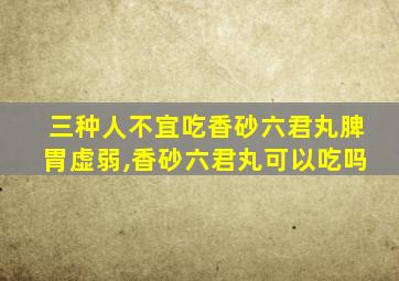 三种人不宜吃香砂六君丸脾胃虚弱,香砂六君丸可以吃吗