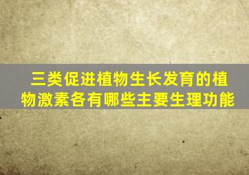 三类促进植物生长发育的植物激素各有哪些主要生理功能