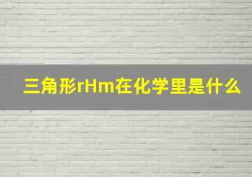 三角形rHm在化学里是什么