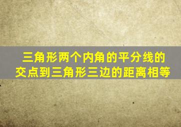 三角形两个内角的平分线的交点到三角形三边的距离相等