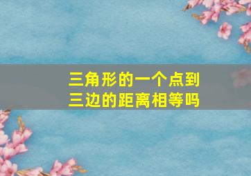 三角形的一个点到三边的距离相等吗