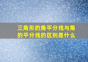 三角形的角平分线与角的平分线的区别是什么