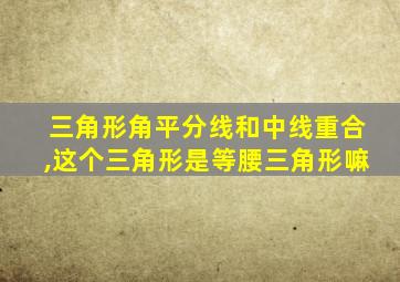 三角形角平分线和中线重合,这个三角形是等腰三角形嘛