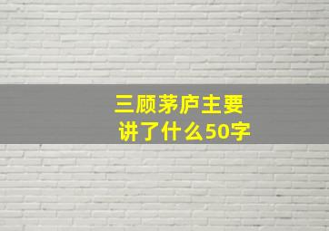 三顾茅庐主要讲了什么50字