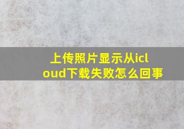 上传照片显示从icloud下载失败怎么回事