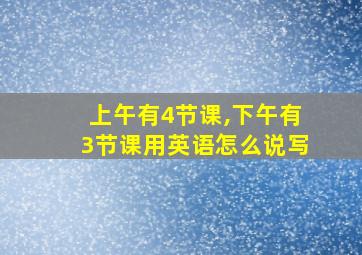 上午有4节课,下午有3节课用英语怎么说写