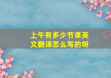 上午有多少节课英文翻译怎么写的呀