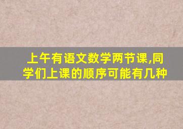 上午有语文数学两节课,同学们上课的顺序可能有几种