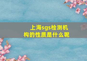 上海sgs检测机构的性质是什么呢