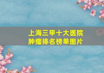 上海三甲十大医院肿瘤排名榜单图片