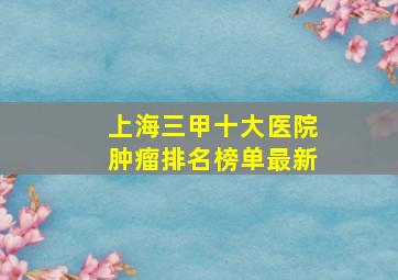 上海三甲十大医院肿瘤排名榜单最新