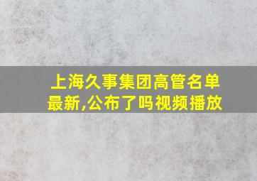 上海久事集团高管名单最新,公布了吗视频播放