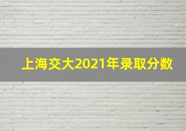 上海交大2021年录取分数