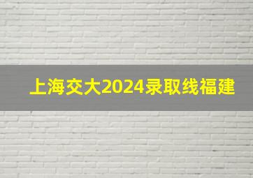 上海交大2024录取线福建